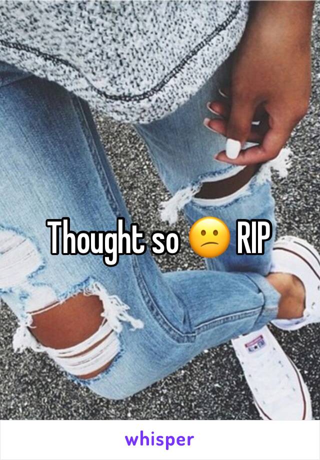 Thought so 😕 RIP