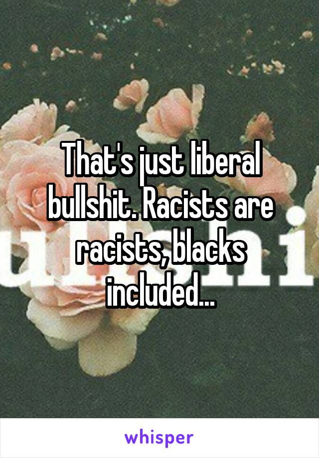 That's just liberal bullshit. Racists are racists, blacks included...