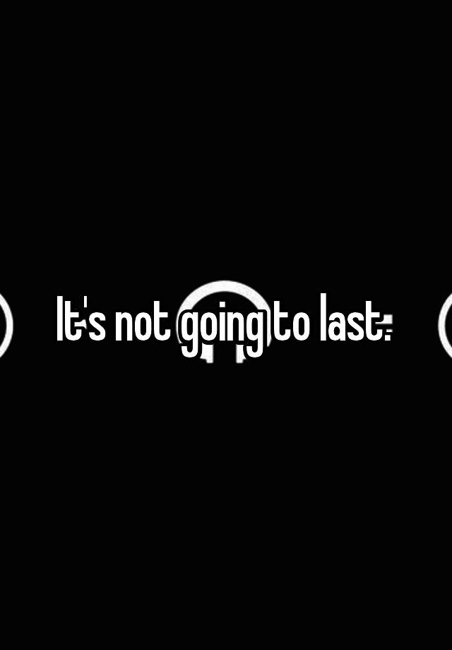 it-s-not-going-to-last