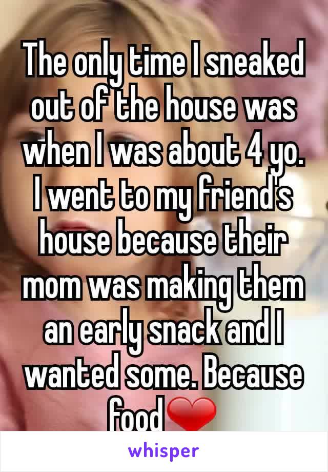 The only time I sneaked out of the house was when I was about 4 yo. I went to my friend's house because their mom was making them an early snack and I wanted some. Because food❤