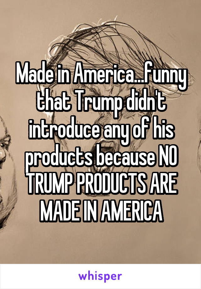 Made in America...funny that Trump didn't introduce any of his products because NO TRUMP PRODUCTS ARE MADE IN AMERICA