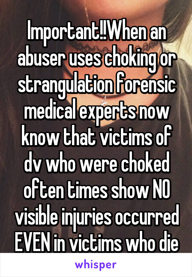Important!!When an abuser uses choking or strangulation forensic medical experts now know that victims of dv who were choked often times show NO visible injuries occurred EVEN in victims who die