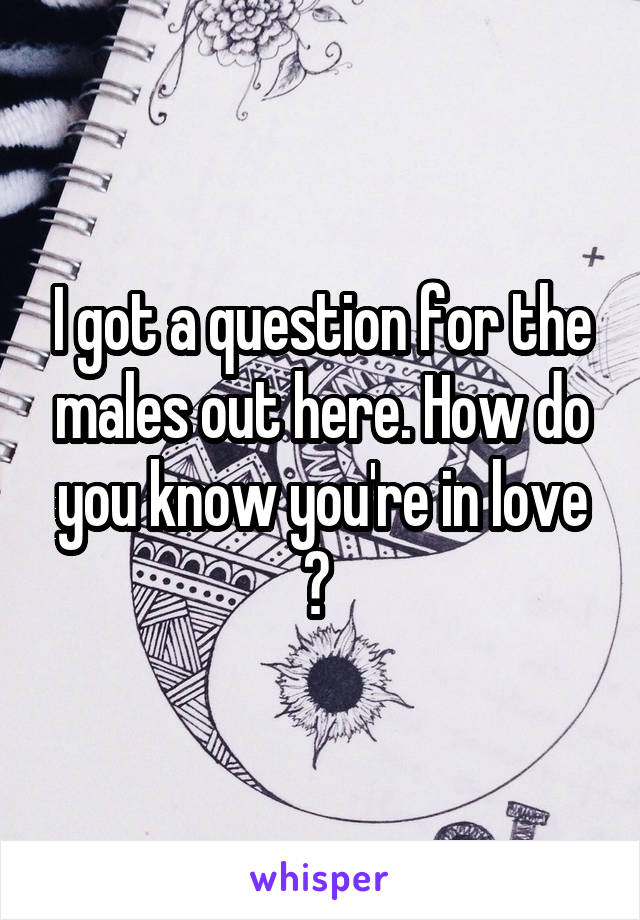I got a question for the males out here. How do you know you're in love ? 