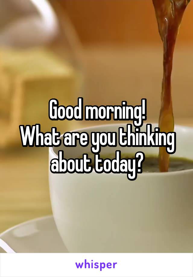 Good morning!
What are you thinking about today?