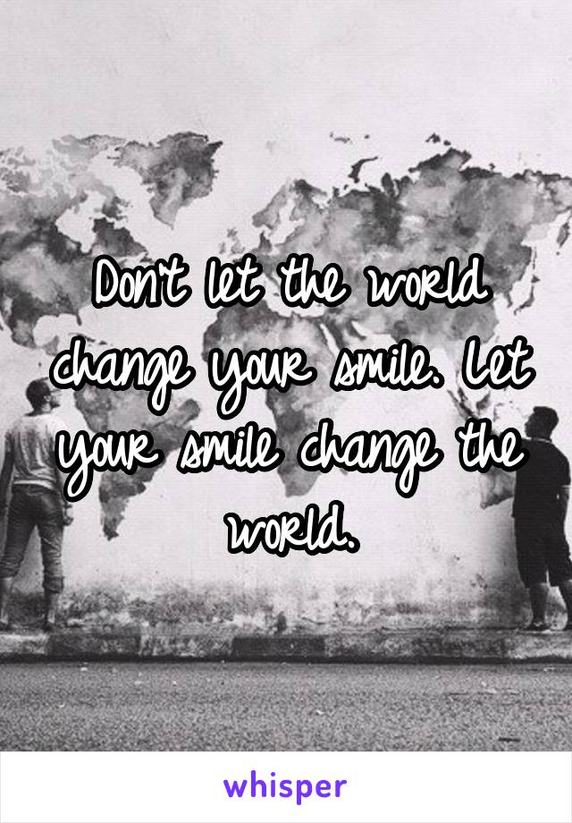  Don't let the world change your smile. Let your smile change the world.