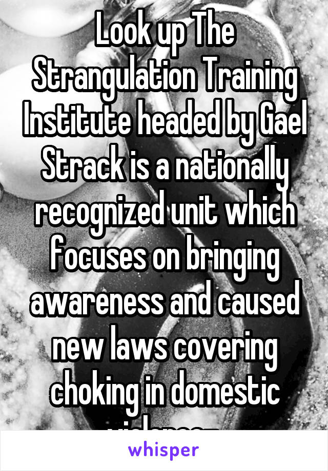 Look up The Strangulation Training Institute headed by Gael Strack is a nationally recognized unit which focuses on bringing awareness and caused new laws covering choking in domestic violence- 