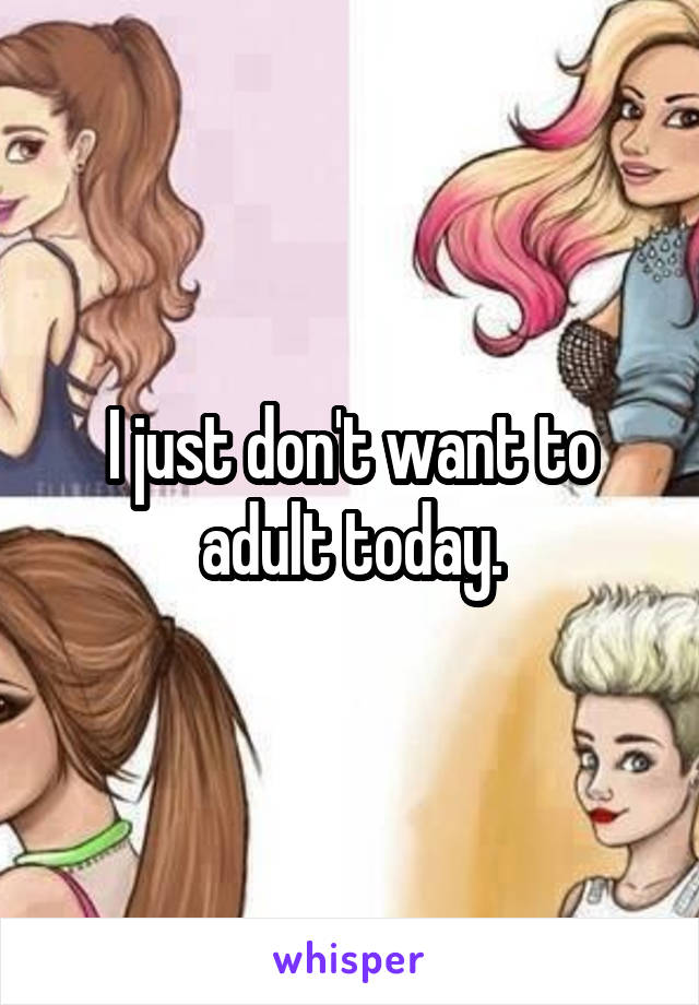 I just don't want to adult today.