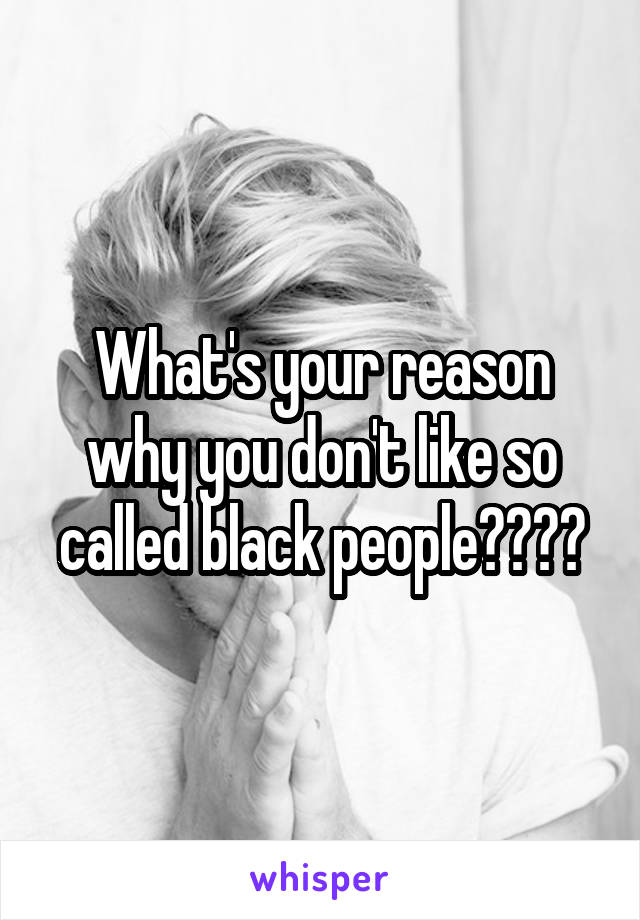 What's your reason why you don't like so called black people????