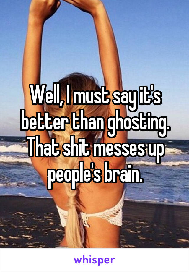 Well, I must say it's better than ghosting. That shit messes up people's brain.