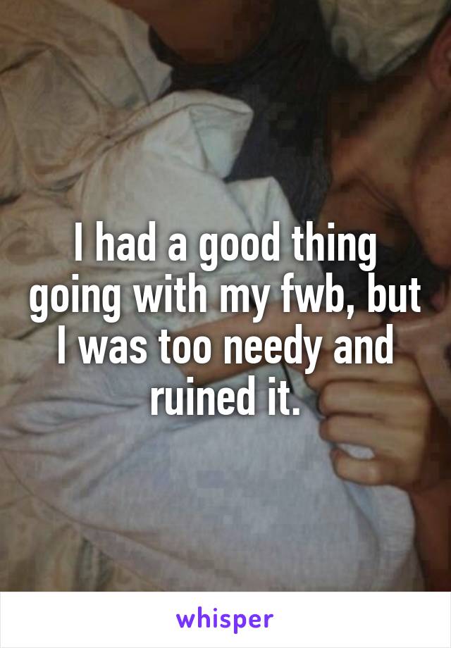 I had a good thing going with my fwb, but I was too needy and ruined it.