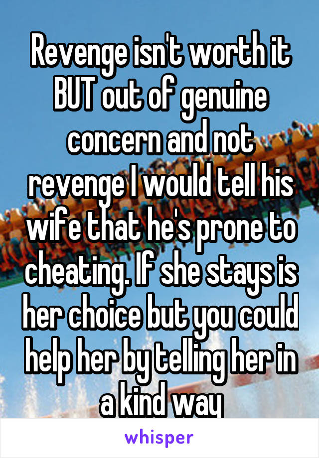 Revenge isn't worth it BUT out of genuine concern and not revenge I would tell his wife that he's prone to cheating. If she stays is her choice but you could help her by telling her in a kind way