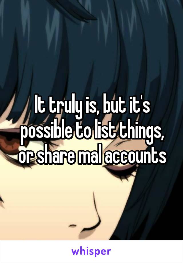 It truly is, but it's possible to list things, or share mal accounts