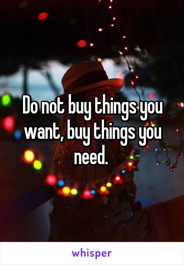 Do not buy things you want, buy things you need. 