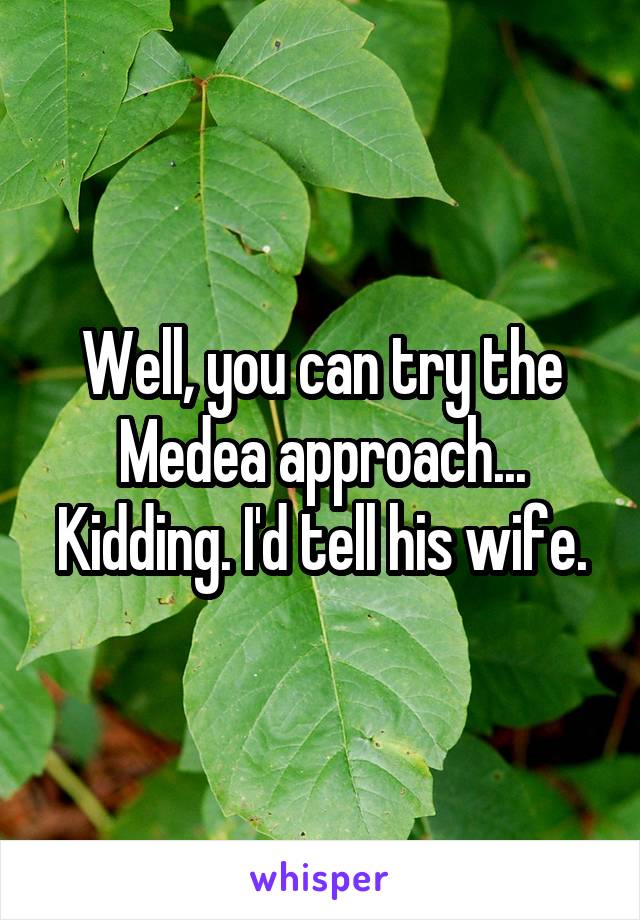 Well, you can try the Medea approach...
Kidding. I'd tell his wife.