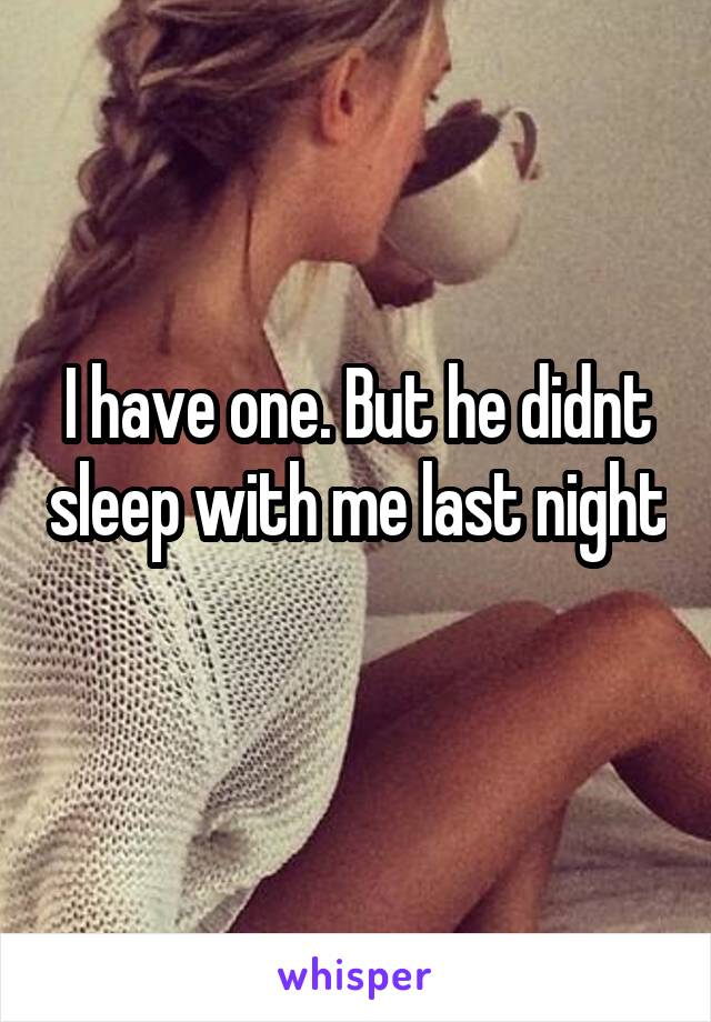 I have one. But he didnt sleep with me last night 