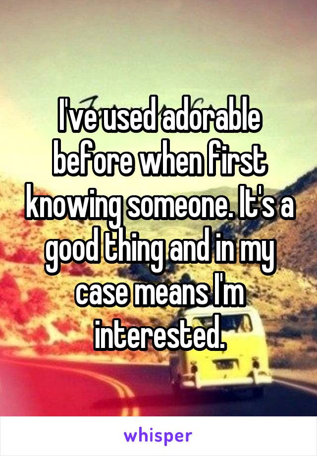 I've used adorable before when first knowing someone. It's a good thing and in my case means I'm interested.