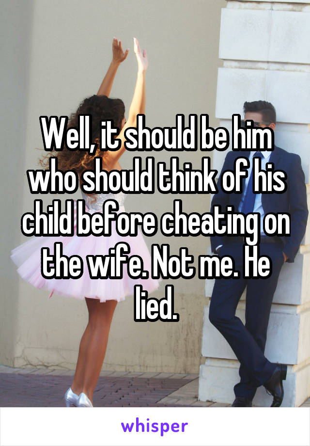 Well, it should be him who should think of his child before cheating on the wife. Not me. He lied.