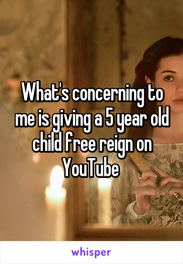What's concerning to me is giving a 5 year old child free reign on YouTube 