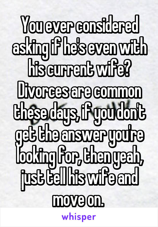 You ever considered asking if he's even with his current wife? Divorces are common these days, if you don't get the answer you're looking for, then yeah, just tell his wife and move on. 