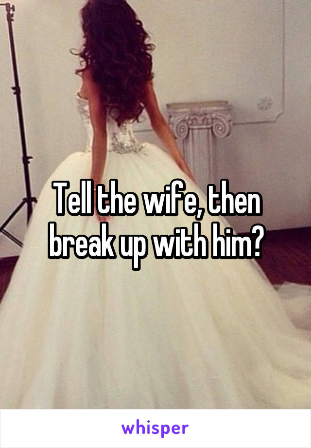 Tell the wife, then break up with him?