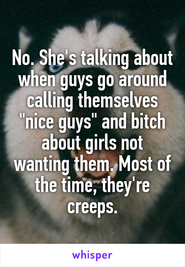 No. She's talking about when guys go around calling themselves "nice guys" and bitch about girls not wanting them. Most of the time, they're creeps.