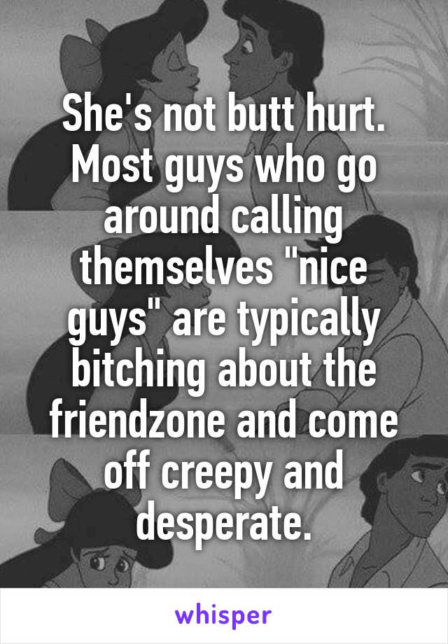 She's not butt hurt. Most guys who go around calling themselves "nice guys" are typically bitching about the friendzone and come off creepy and desperate.