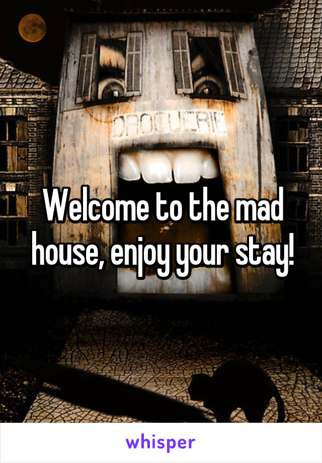 Welcome to the mad house, enjoy your stay!