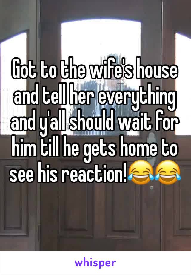 Got to the wife's house and tell her everything and y'all should wait for him till he gets home to see his reaction!😂😂