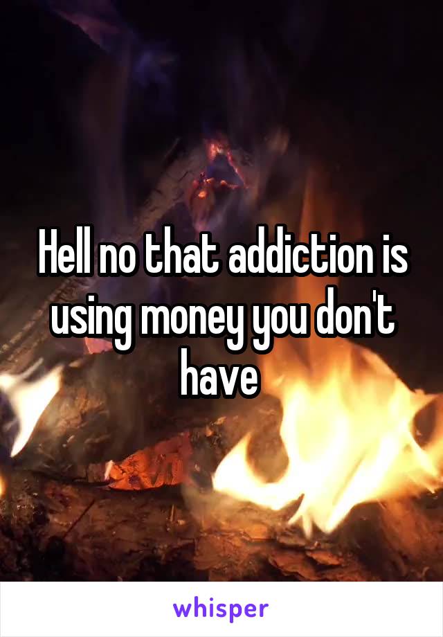 Hell no that addiction is using money you don't have 