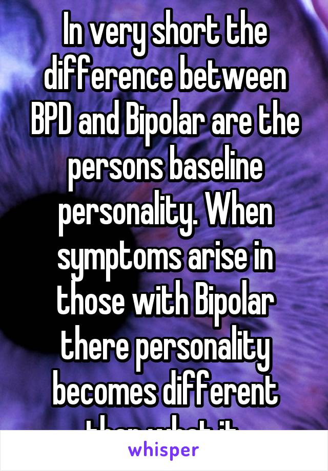 In very short the difference between BPD and Bipolar are the persons baseline personality. When symptoms arise in those with Bipolar there personality becomes different than what it 