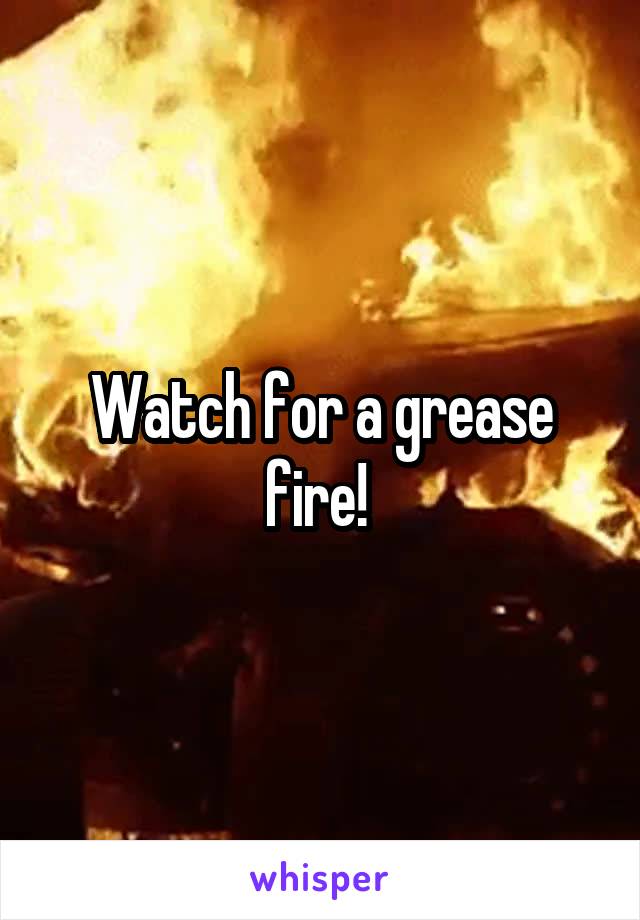 Watch for a grease fire! 