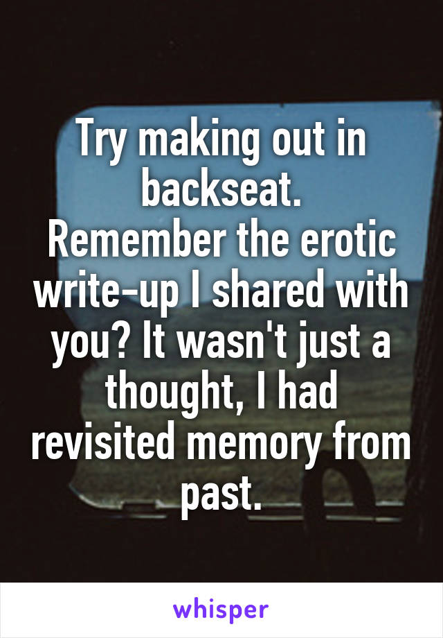 Try making out in backseat.
Remember the erotic write-up I shared with you? It wasn't just a thought, I had revisited memory from past.