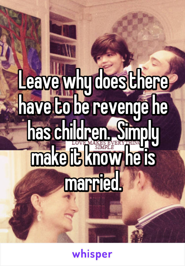 Leave why does there have to be revenge he has children.  Simply make it know he is married.