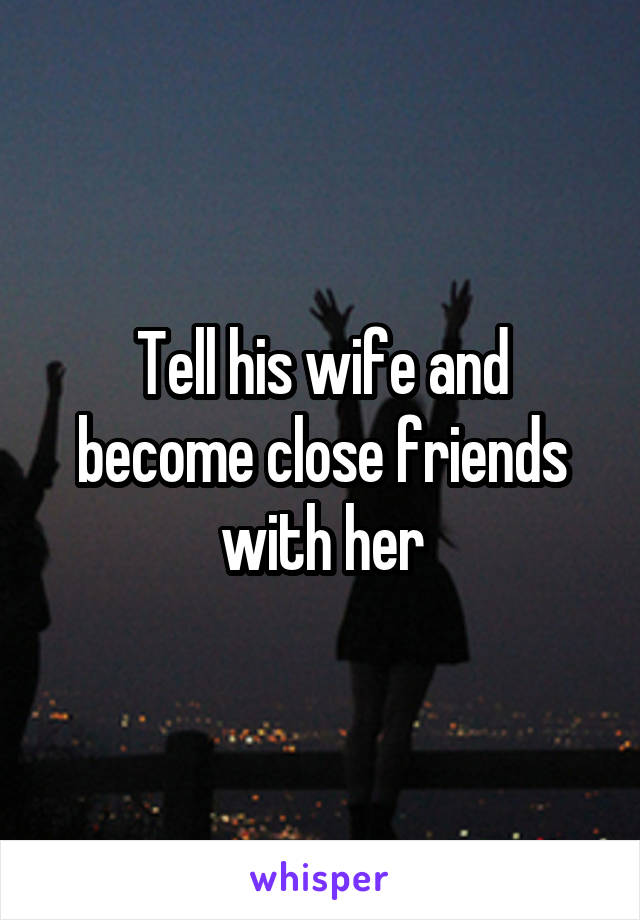 Tell his wife and become close friends with her