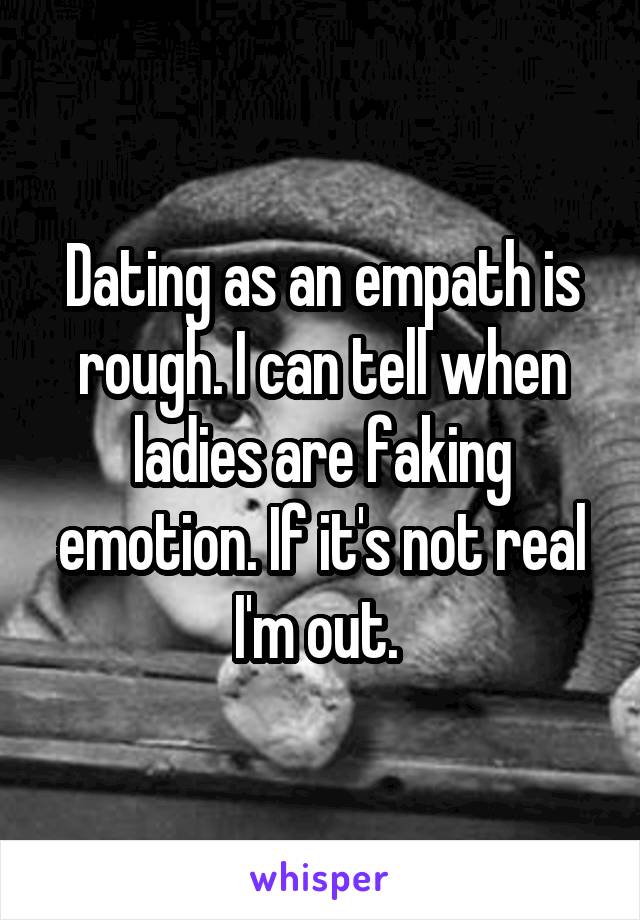 Dating as an empath is rough. I can tell when ladies are faking emotion. If it's not real I'm out. 