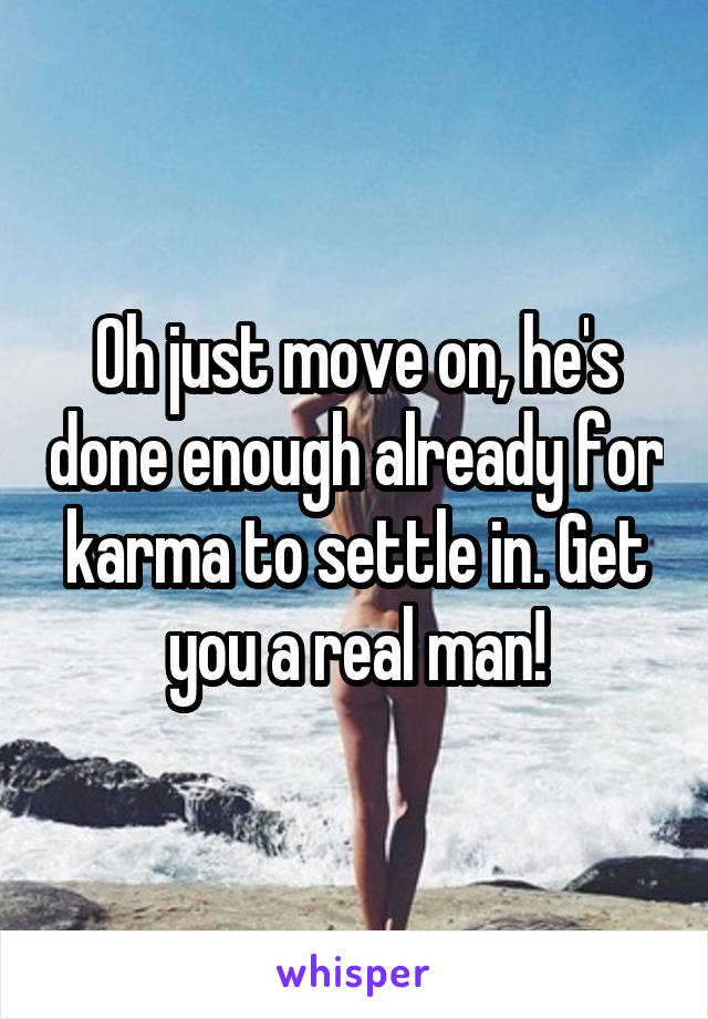 Oh just move on, he's done enough already for karma to settle in. Get you a real man!