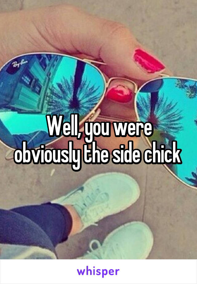 Well, you were obviously the side chick 