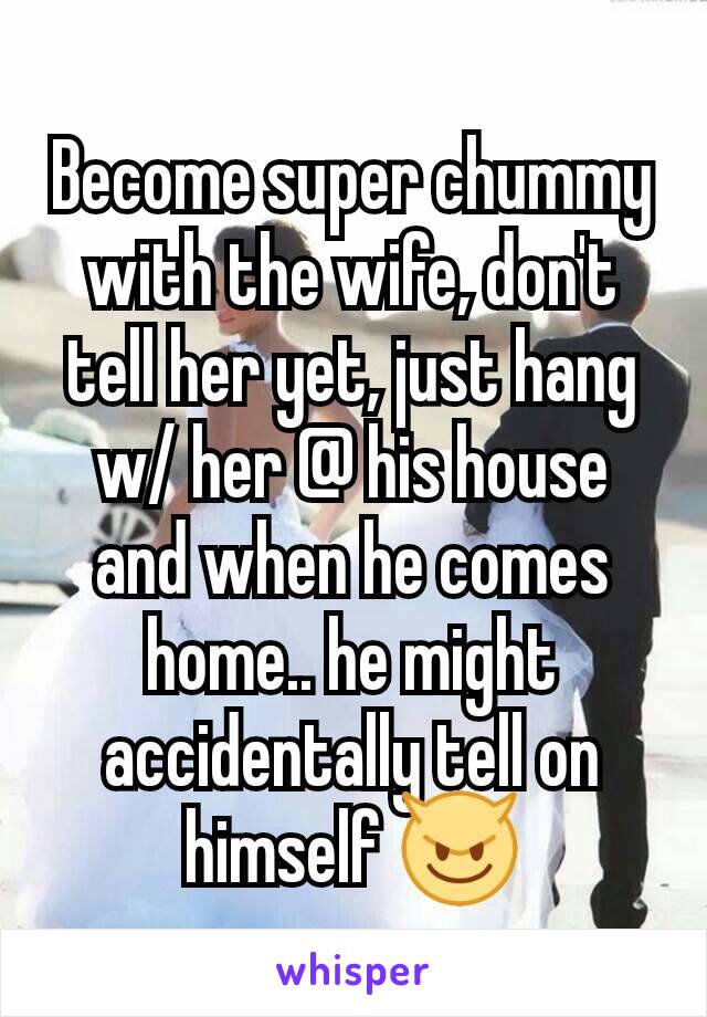 Become super chummy with the wife, don't tell her yet, just hang w/ her @ his house and when he comes home.. he might accidentally tell on himself 😈