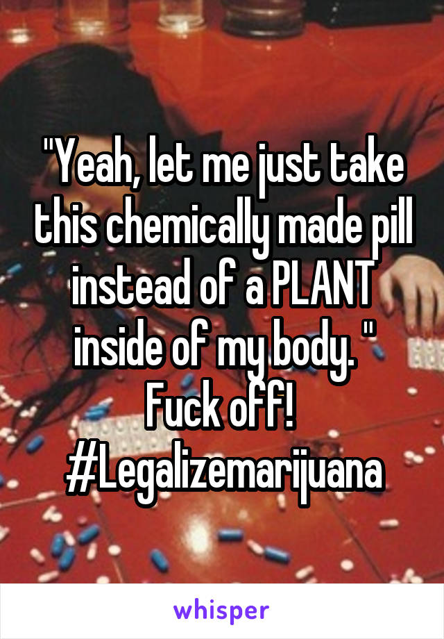 "Yeah, let me just take this chemically made pill instead of a PLANT inside of my body. "
Fuck off! 
#Legalizemarijuana