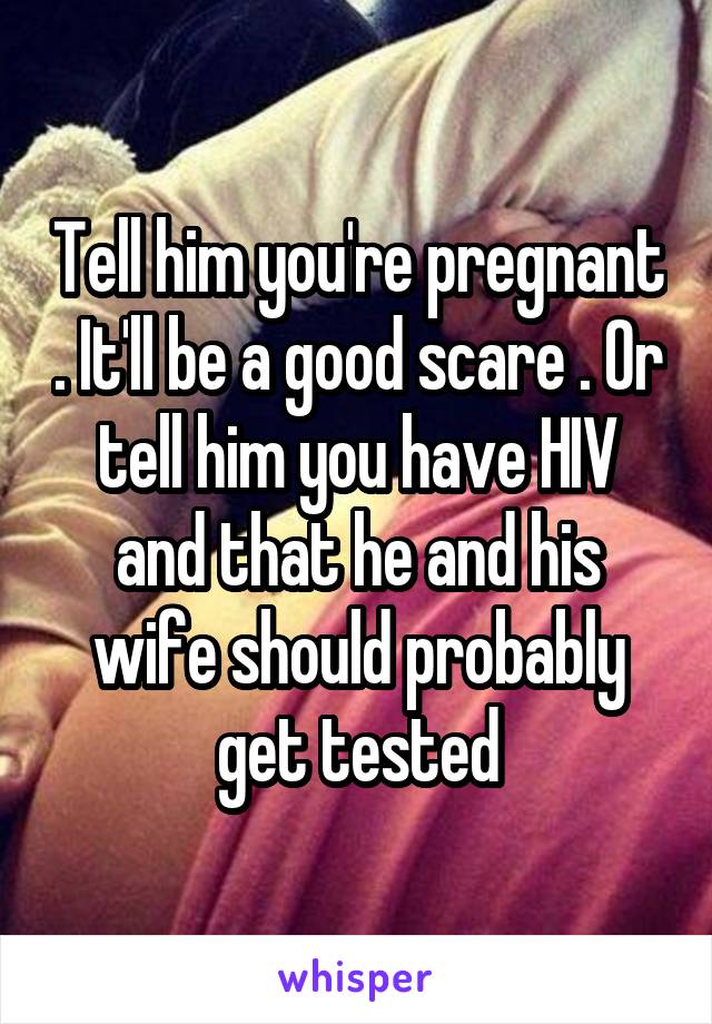 Tell him you're pregnant . It'll be a good scare . Or tell him you have HIV and that he and his wife should probably get tested