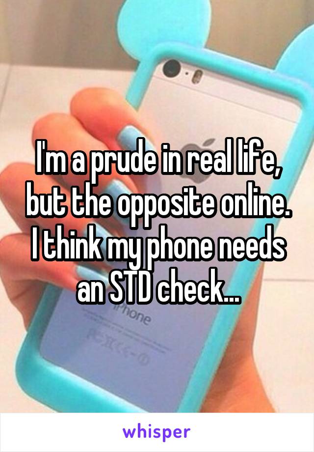 I'm a prude in real life, but the opposite online. I think my phone needs an STD check...