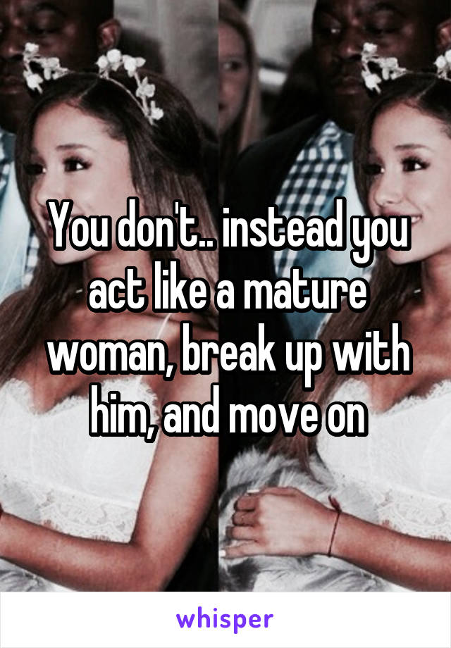 You don't.. instead you act like a mature woman, break up with him, and move on