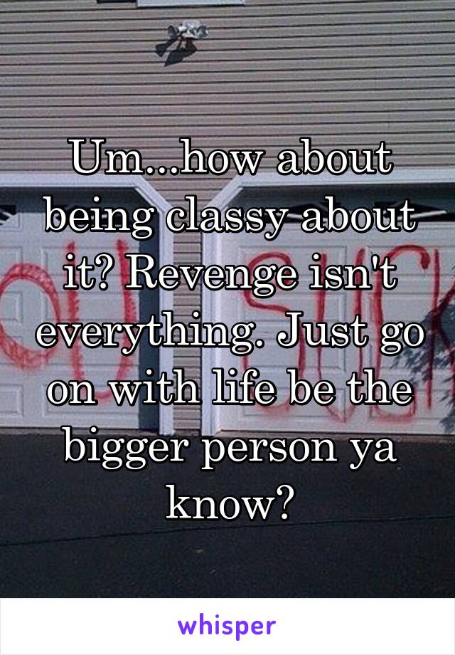 Um...how about being classy about it? Revenge isn't everything. Just go on with life be the bigger person ya know?