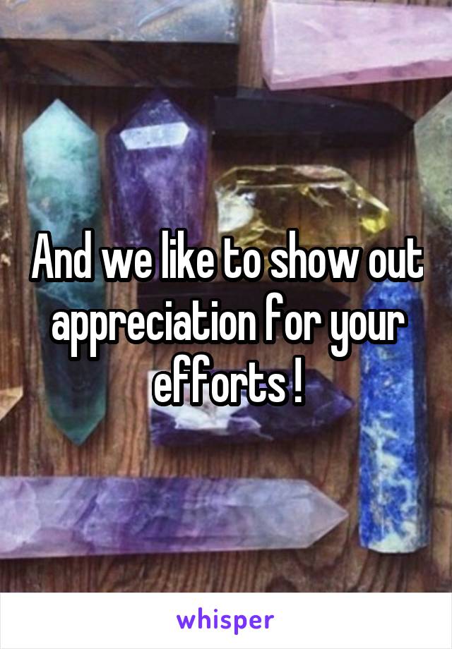And we like to show out appreciation for your efforts !
