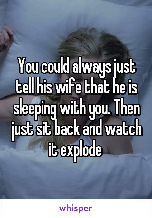 You could always just tell his wife that he is sleeping with you. Then just sit back and watch it explode 