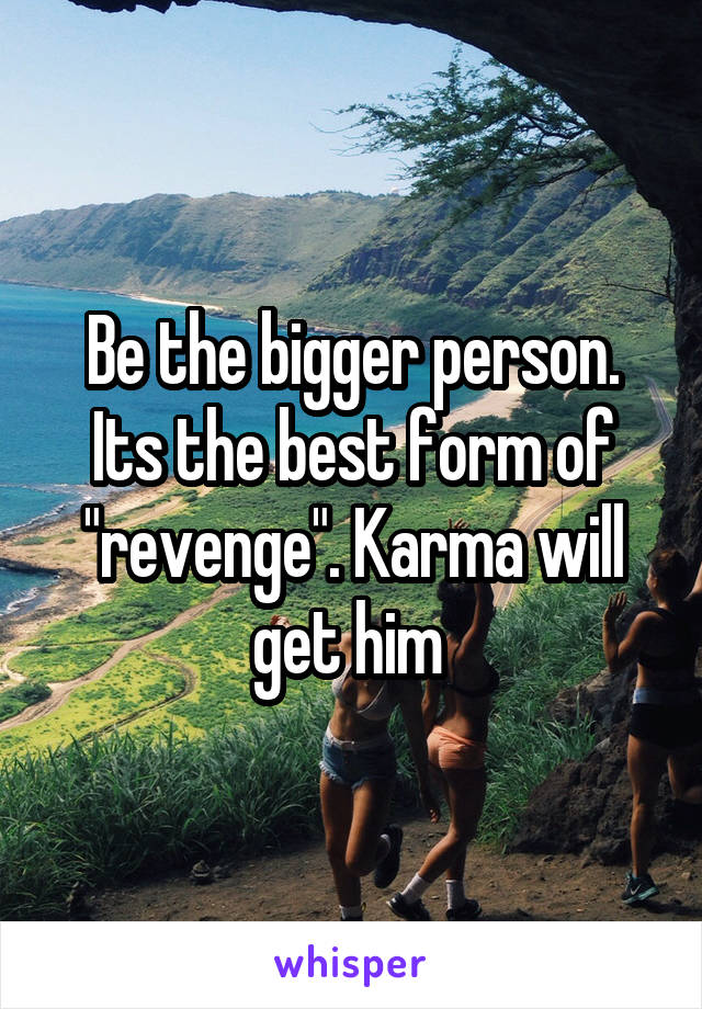 Be the bigger person. Its the best form of "revenge". Karma will get him 