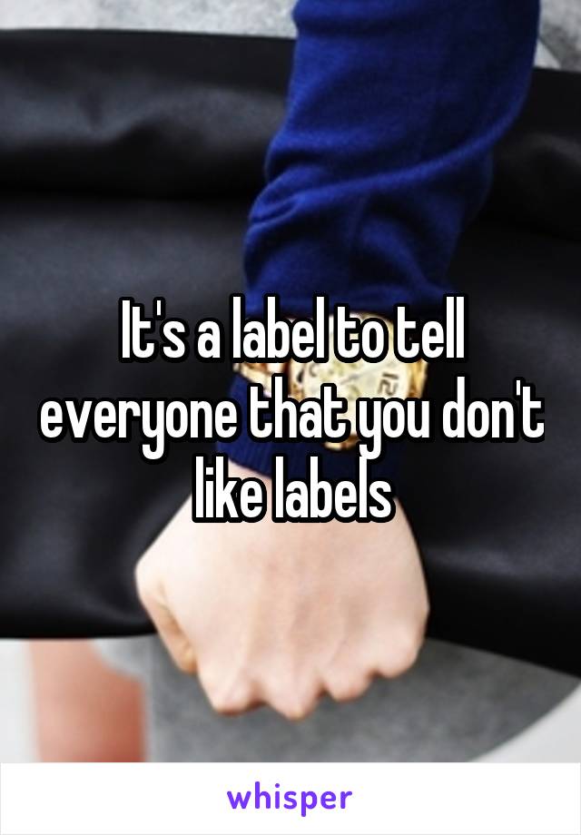 It's a label to tell everyone that you don't like labels