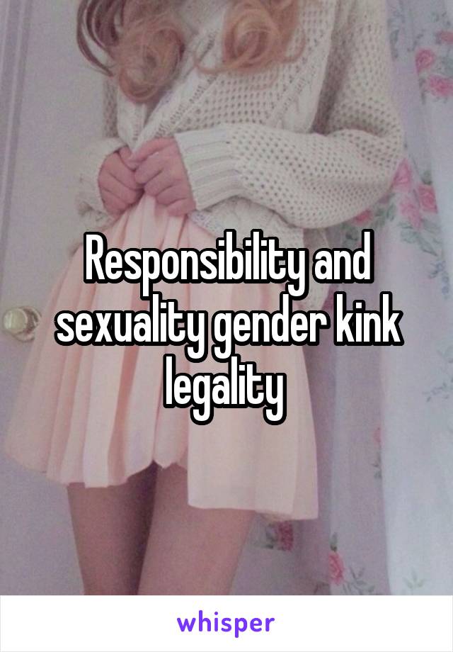 Responsibility and sexuality gender kink legality 