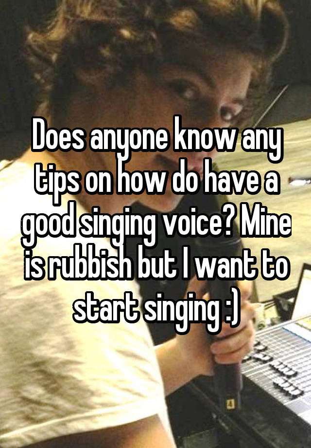 does-anyone-know-any-tips-on-how-do-have-a-good-singing-voice-mine-is