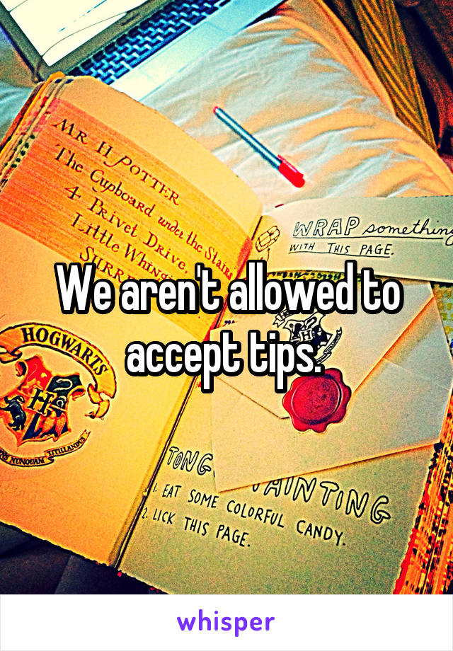 We aren't allowed to accept tips. 